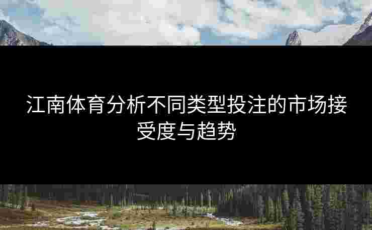 江南体育分析不同类型投注的市场接受度与趋势