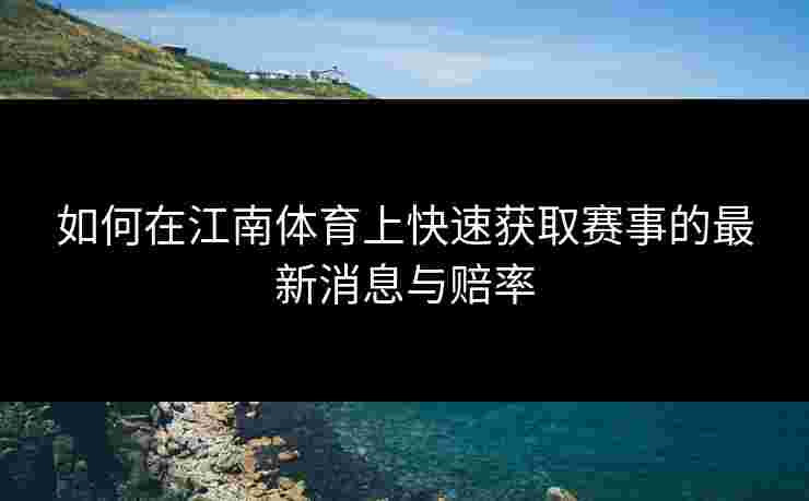 如何在江南体育上快速获取赛事的最新消息与赔率