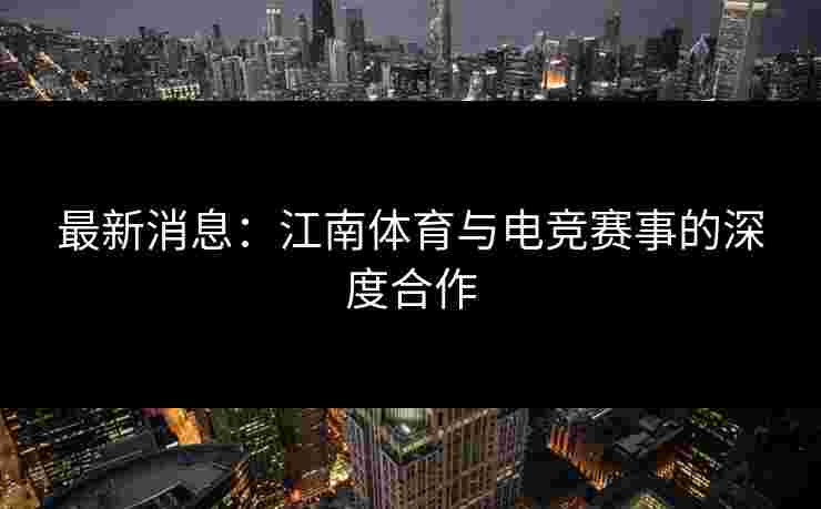 最新消息：江南体育与电竞赛事的深度合作