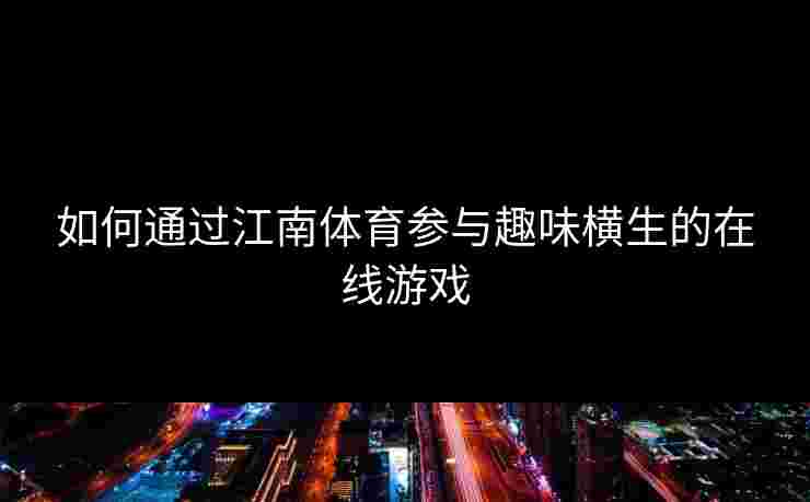 如何通过江南体育参与趣味横生的在线游戏