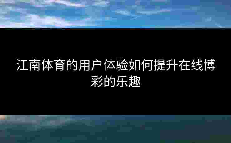 江南体育的用户体验如何提升在线博彩的乐趣