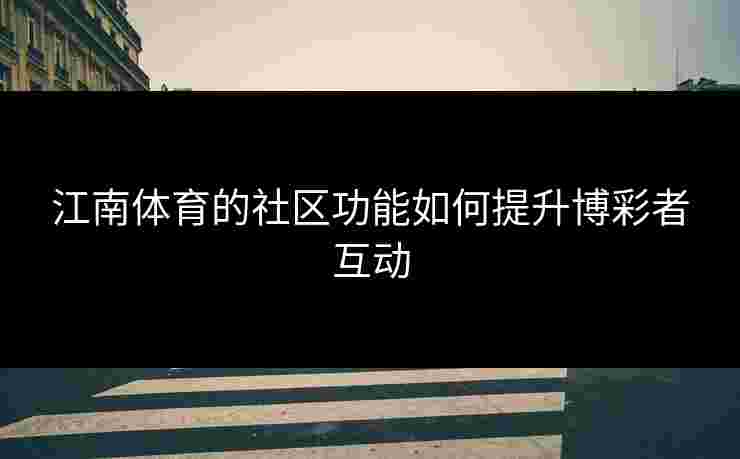 江南体育的社区功能如何提升博彩者互动