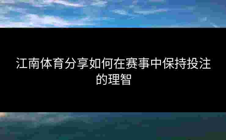 江南体育分享如何在赛事中保持投注的理智