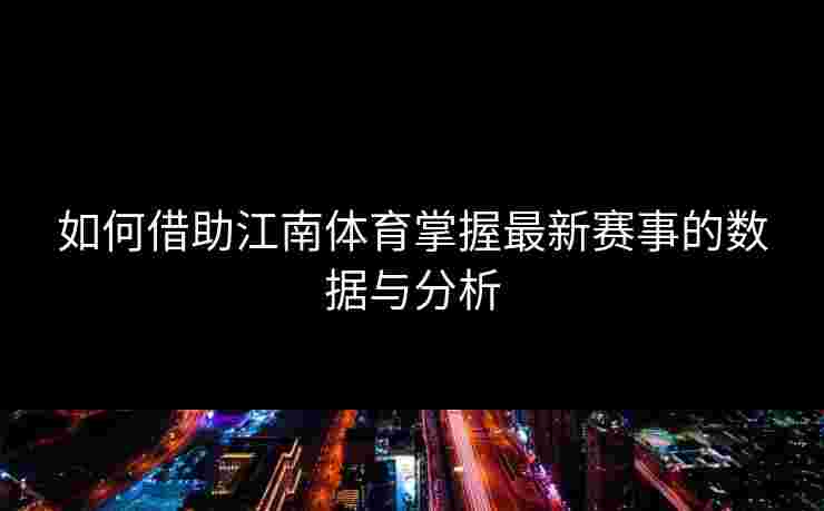 如何借助江南体育掌握最新赛事的数据与分析