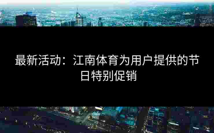最新活动：江南体育为用户提供的节日特别促销