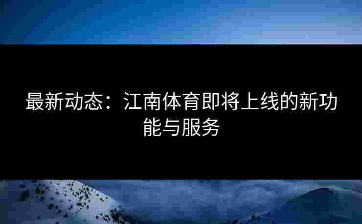 最新动态：江南体育即将上线的新功能与服务