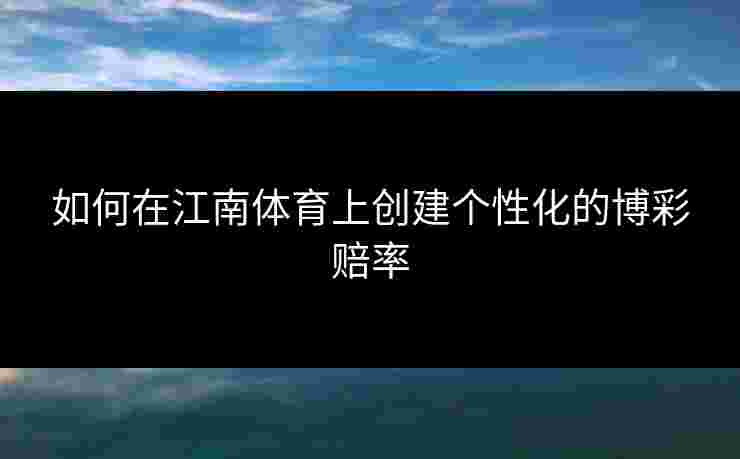 如何在江南体育上创建个性化的博彩赔率