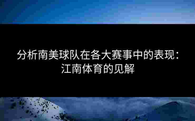 分析南美球队在各大赛事中的表现：江南体育的见解