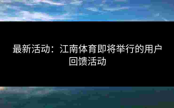 最新活动：江南体育即将举行的用户回馈活动