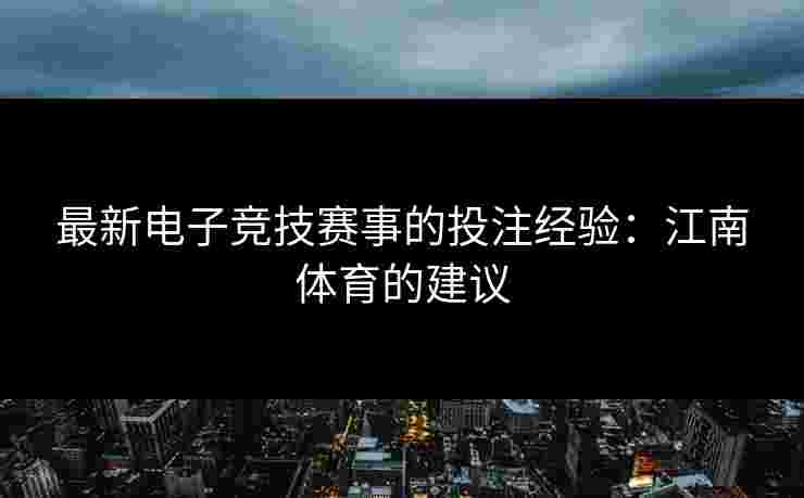最新电子竞技赛事的投注经验：江南体育的建议