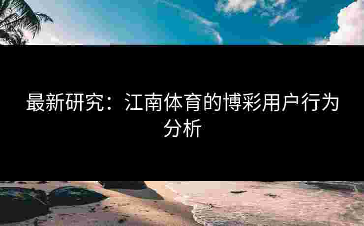 最新研究：江南体育的博彩用户行为分析