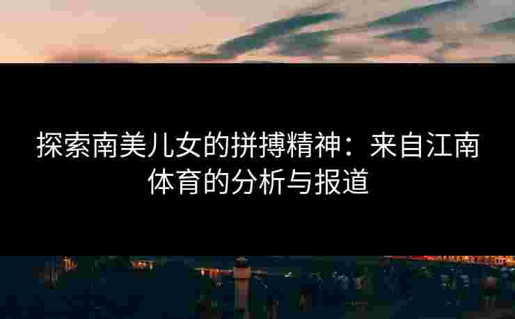 探索南美儿女的拼搏精神：来自江南体育的分析与报道