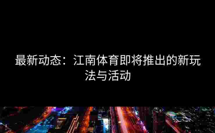 最新动态：江南体育即将推出的新玩法与活动