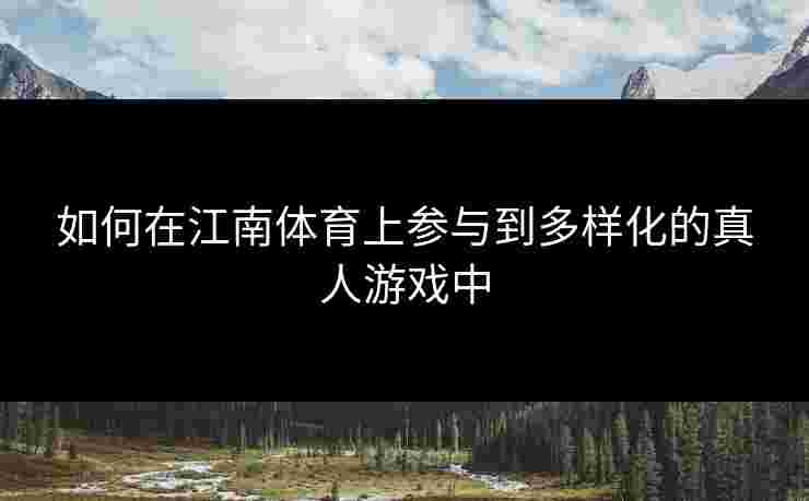 如何在江南体育上参与到多样化的真人游戏中