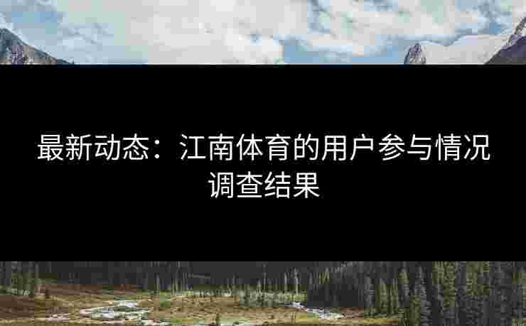 最新动态：江南体育的用户参与情况调查结果