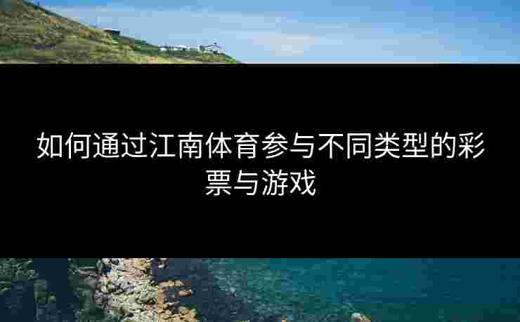 如何通过江南体育参与不同类型的彩票与游戏