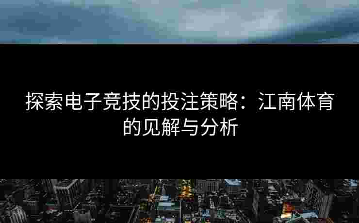 探索电子竞技的投注策略：江南体育的见解与分析