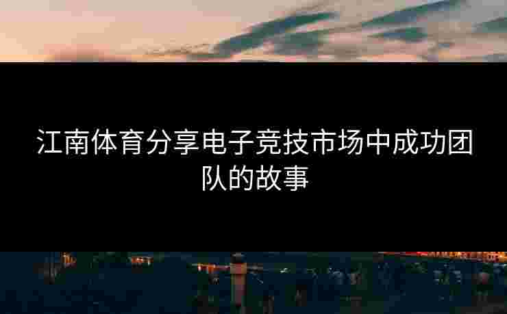 江南体育分享电子竞技市场中成功团队的故事