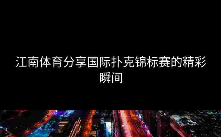 江南体育分享国际扑克锦标赛的精彩瞬间