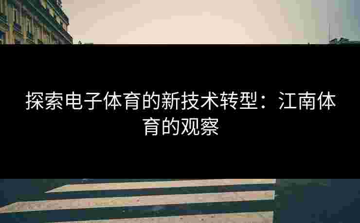 探索电子体育的新技术转型：江南体育的观察