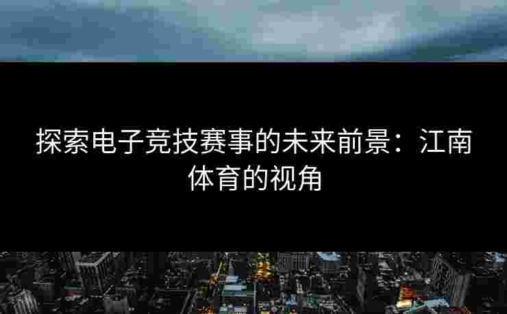 探索电子竞技赛事的未来前景：江南体育的视角