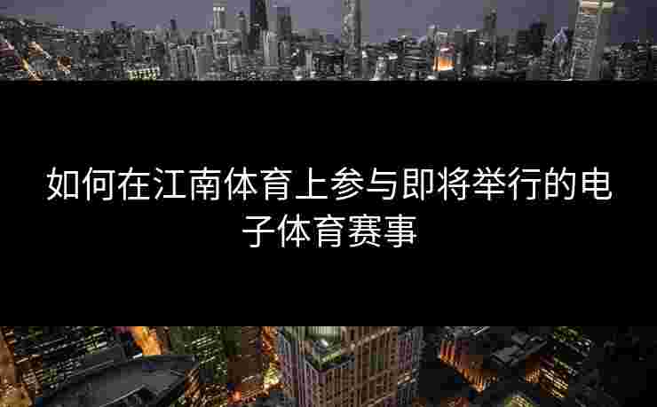 如何在江南体育上参与即将举行的电子体育赛事