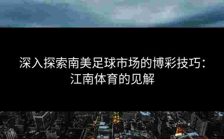 深入探索南美足球市场的博彩技巧：江南体育的见解