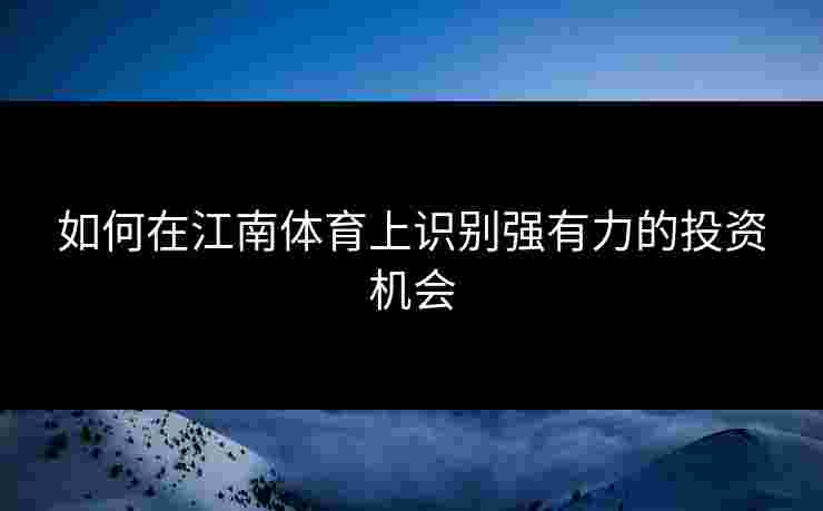 如何在江南体育上识别强有力的投资机会