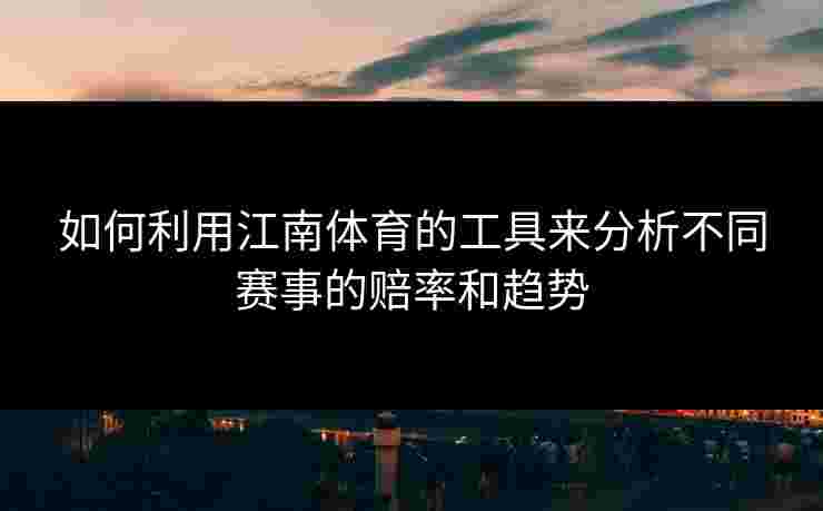 如何利用江南体育的工具来分析不同赛事的赔率和趋势