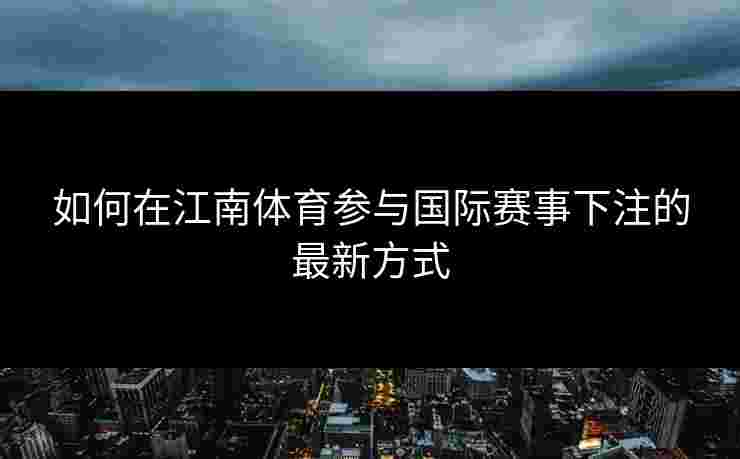 如何在江南体育参与国际赛事下注的最新方式