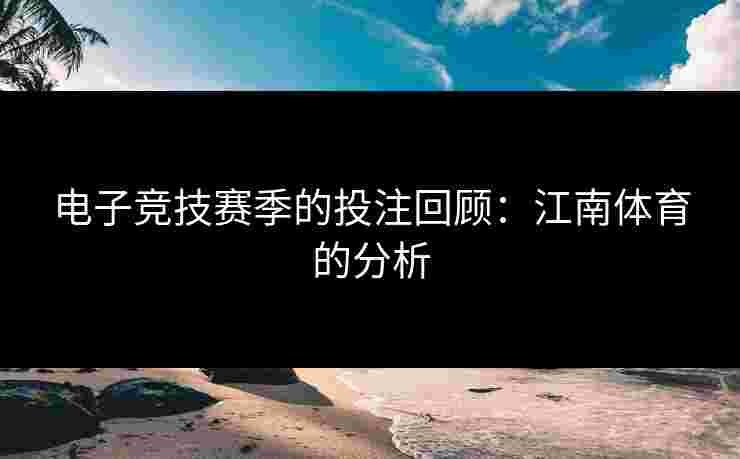 电子竞技赛季的投注回顾：江南体育的分析