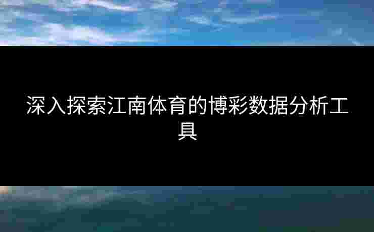 深入探索江南体育的博彩数据分析工具