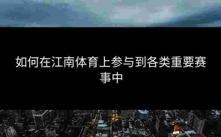 如何在江南体育上参与到各类重要赛事中
