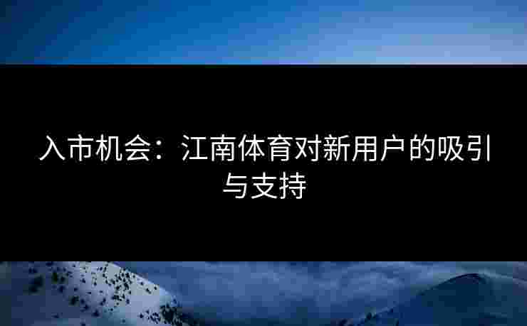 入市机会：江南体育对新用户的吸引与支持