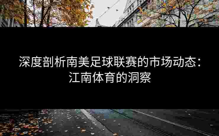 深度剖析南美足球联赛的市场动态：江南体育的洞察
