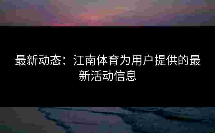 最新动态：江南体育为用户提供的最新活动信息