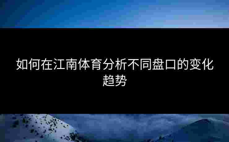 如何在江南体育分析不同盘口的变化趋势