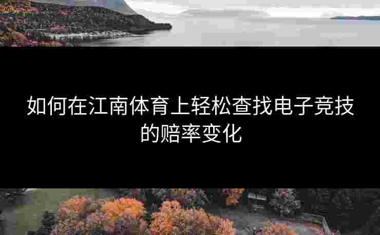 如何在江南体育上轻松查找电子竞技的赔率变化