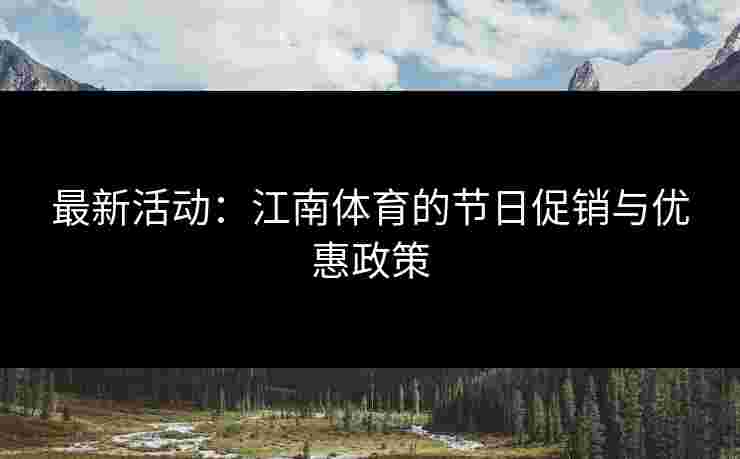最新活动：江南体育的节日促销与优惠政策