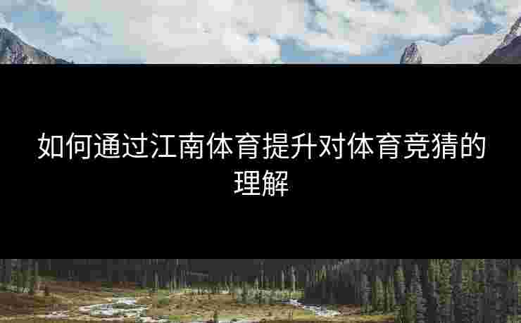 如何通过江南体育提升对体育竞猜的理解