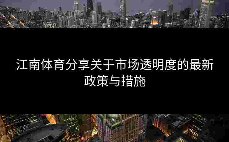 江南体育分享关于市场透明度的最新政策与措施
