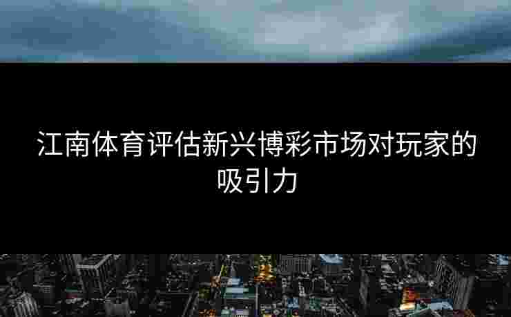 江南体育评估新兴博彩市场对玩家的吸引力