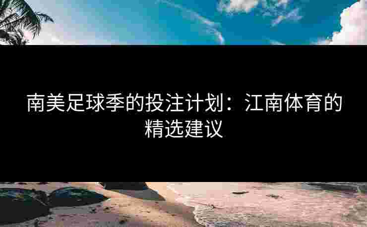 南美足球季的投注计划：江南体育的精选建议