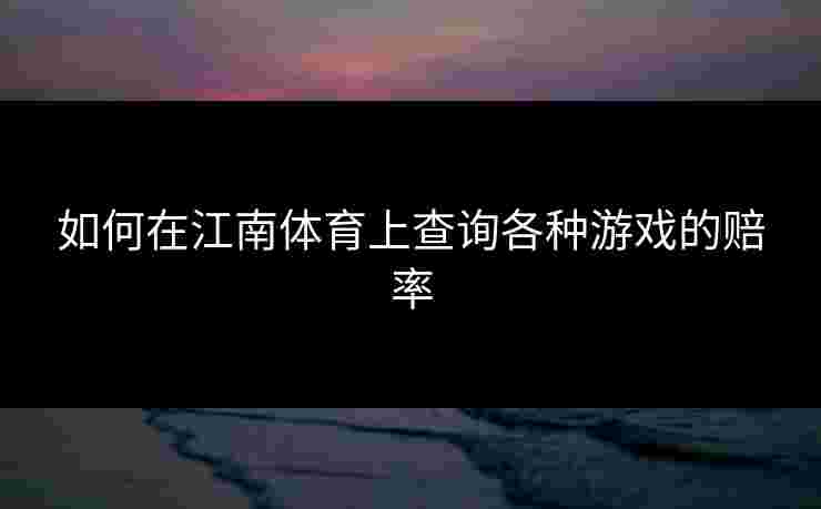 如何在江南体育上查询各种游戏的赔率