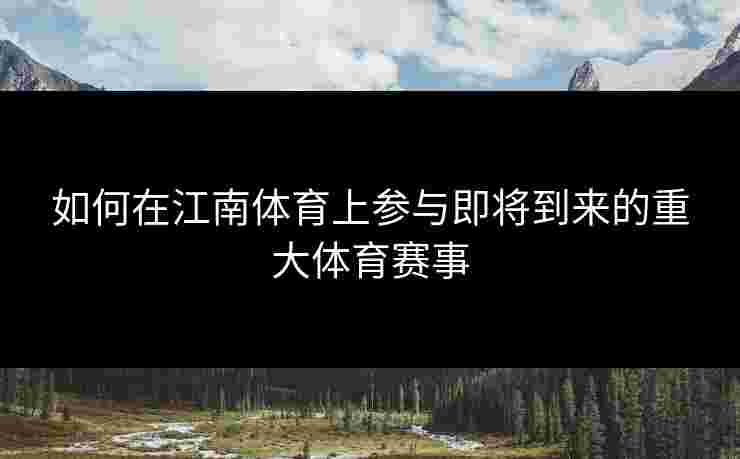 如何在江南体育上参与即将到来的重大体育赛事