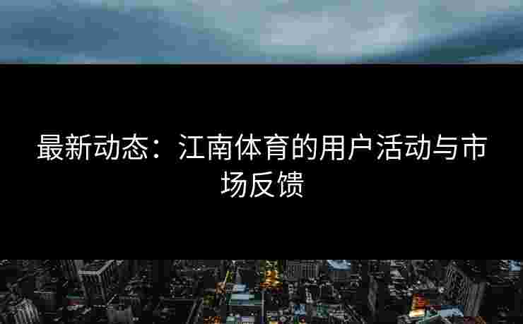 最新动态：江南体育的用户活动与市场反馈