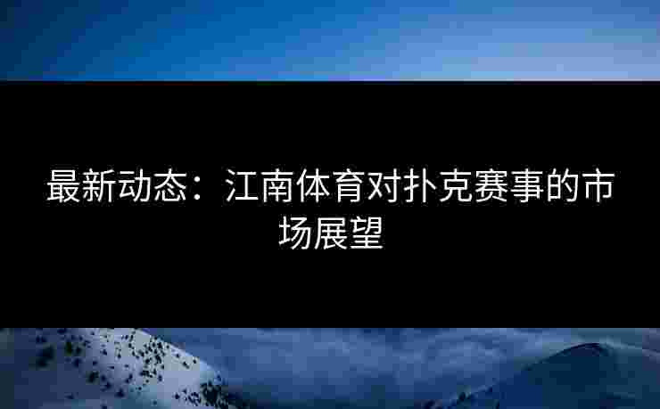 最新动态：江南体育对扑克赛事的市场展望