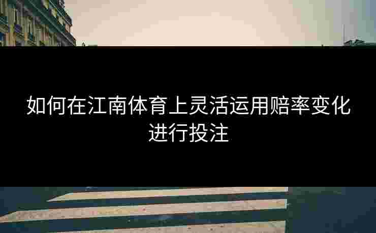 如何在江南体育上灵活运用赔率变化进行投注