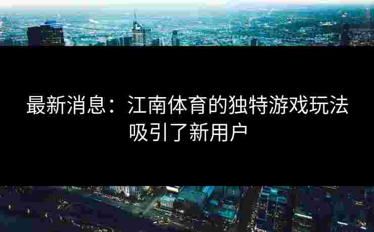最新消息：江南体育的独特游戏玩法吸引了新用户