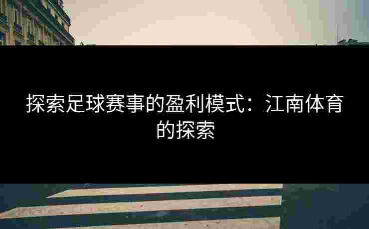 探索足球赛事的盈利模式：江南体育的探索